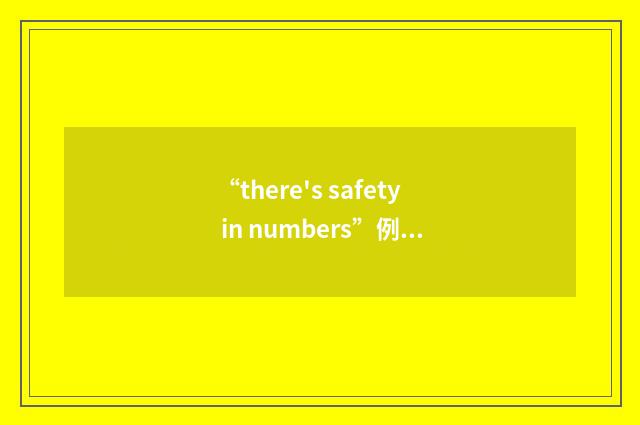 “there's safety in numbers”例句