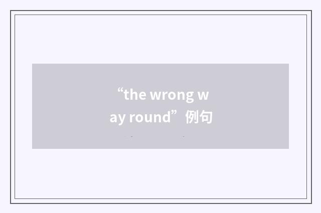 “the wrong way round”例句