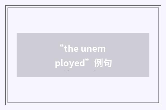 “the unemployed”例句