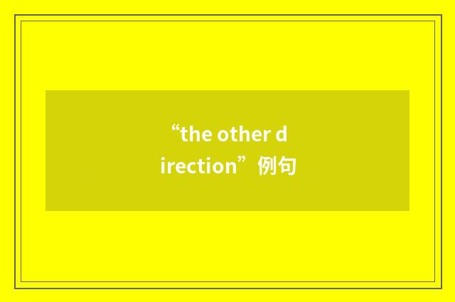 “the other direction”例句