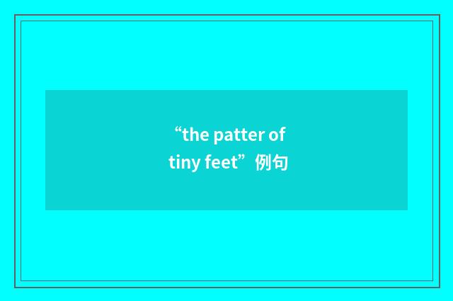 “the patter of tiny feet”例句