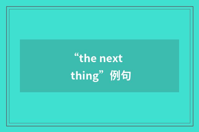 “the next thing”例句