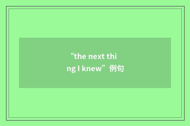 “the next thing I knew”例句