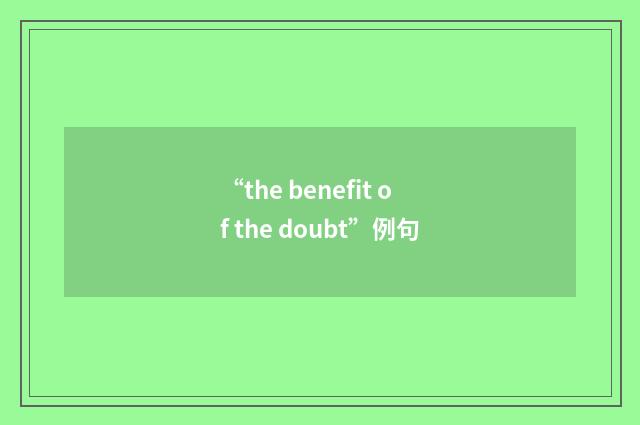 “the benefit of the doubt”例句