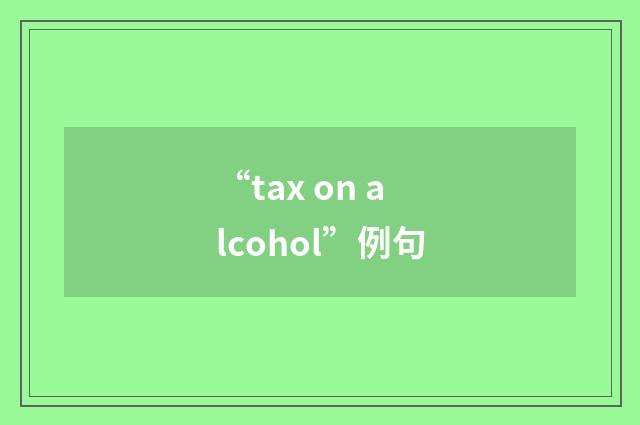 “tax on alcohol”例句