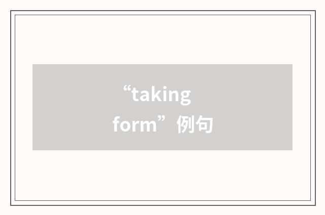 “taking form”例句