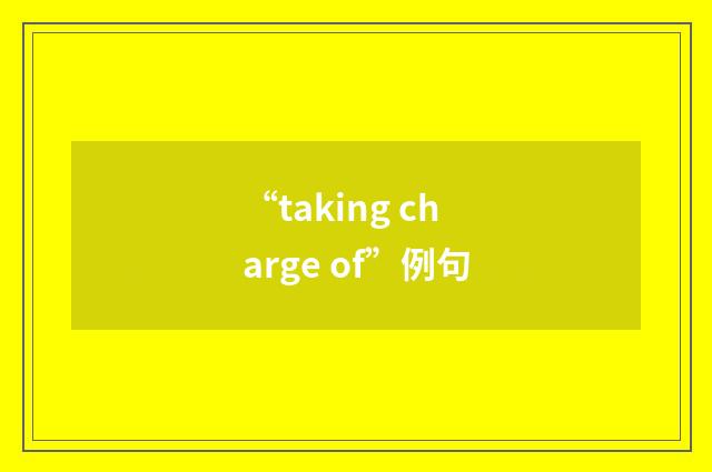 “taking charge of”例句