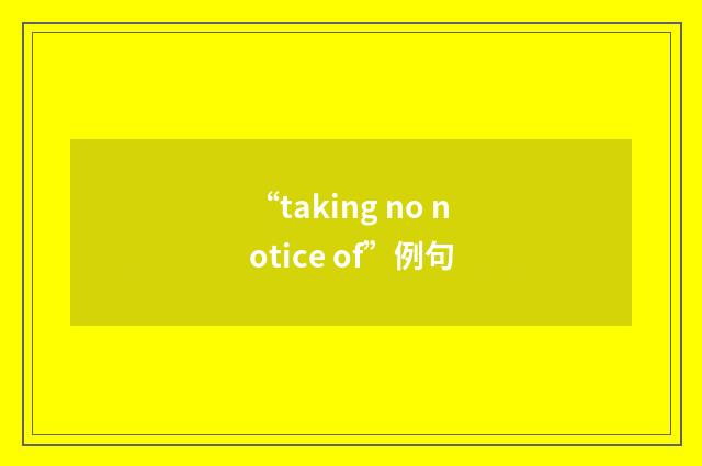 “taking no notice of”例句