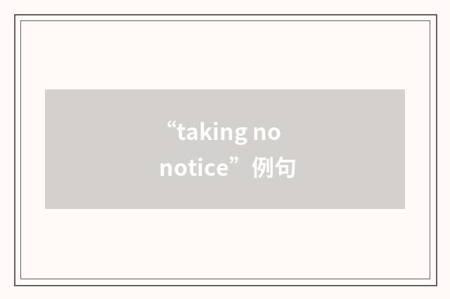 “taking no notice”例句