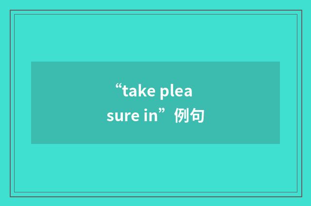 “take pleasure in”例句