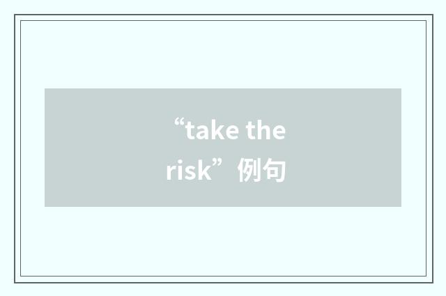 “take the risk”例句