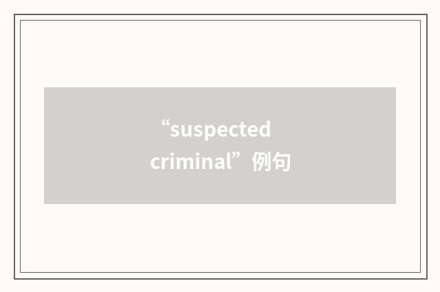 “suspected criminal”例句