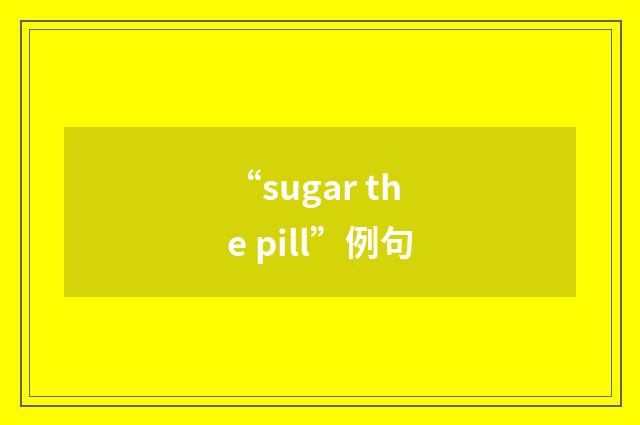 “sugar the pill”例句