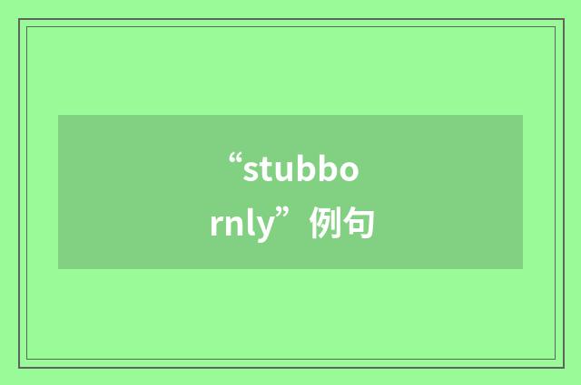 “stubbornly”例句