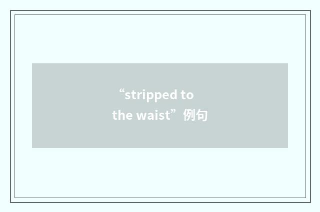“stripped to the waist”例句