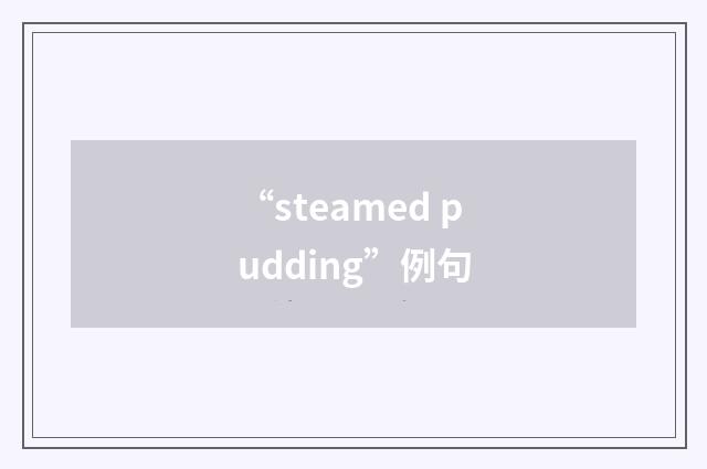 “steamed pudding”例句