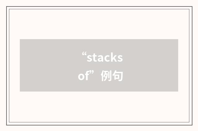 “stacks of”例句