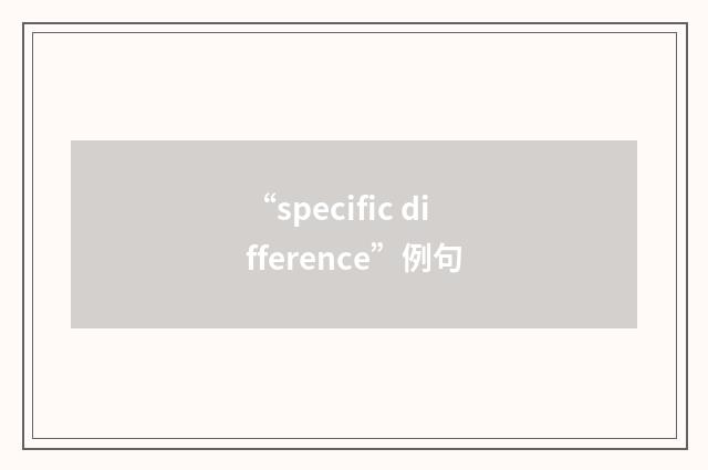 “specific difference”例句
