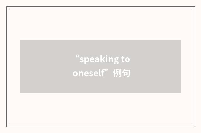 “speaking to oneself”例句