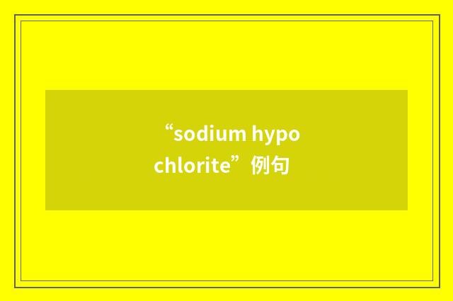 “sodium hypochlorite”例句