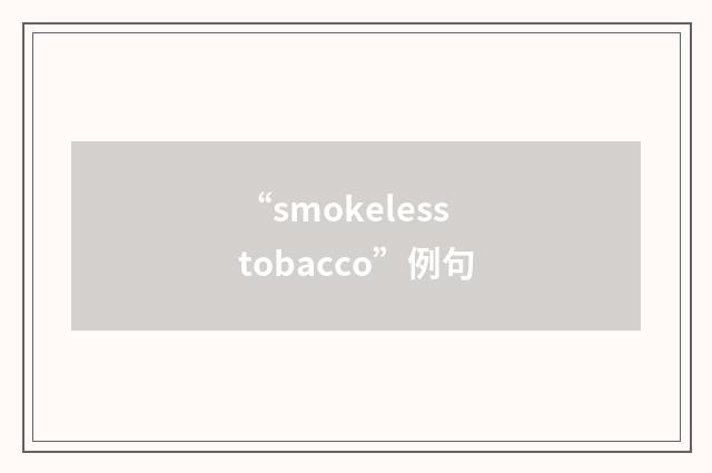 “smokeless tobacco”例句