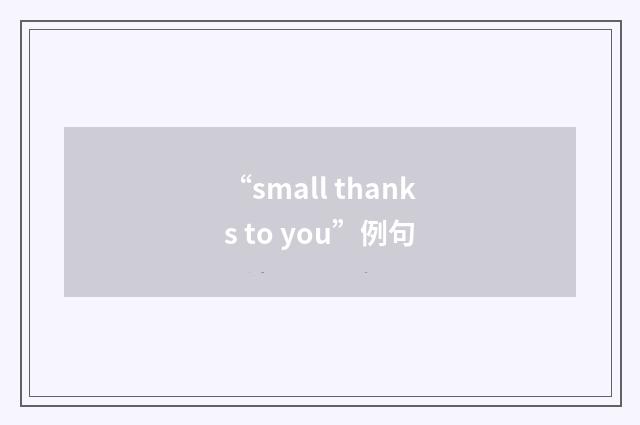“small thanks to you”例句