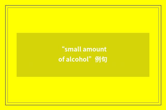 “small amount of alcohol”例句