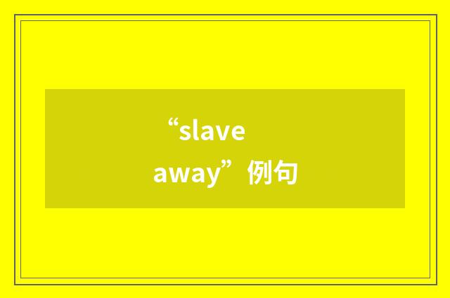 “slave away”例句