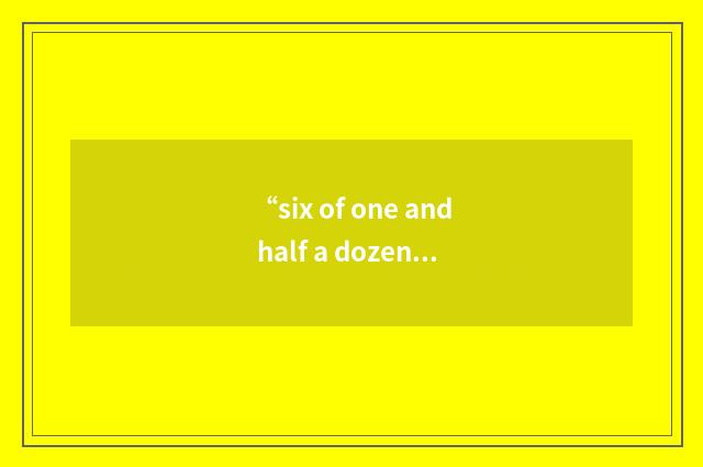“six of one and half a dozen of the other”例句