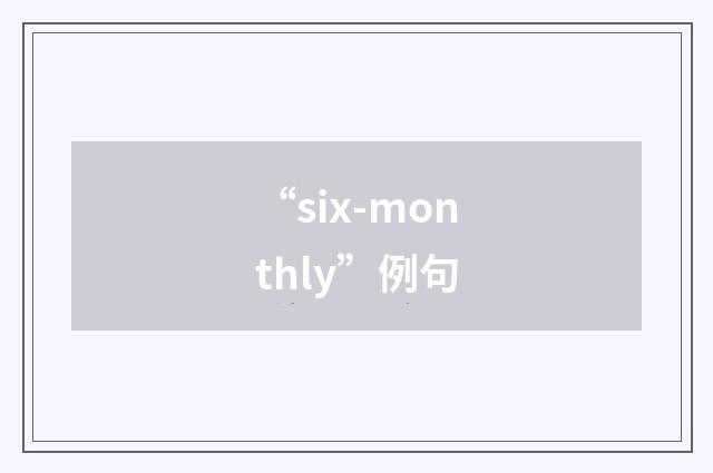 “six-monthly”例句