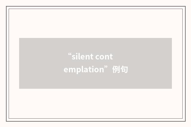 “silent contemplation”例句