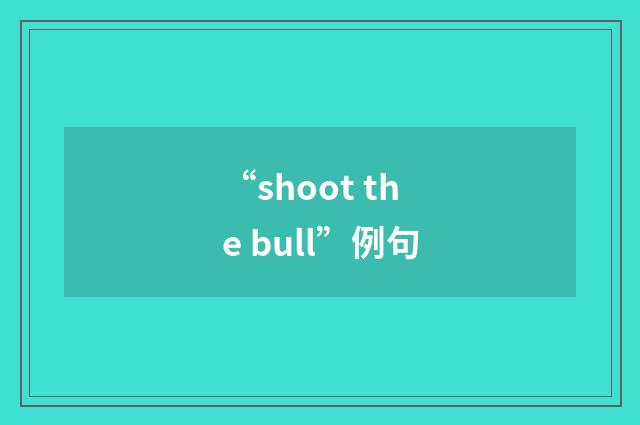 “shoot the bull”例句