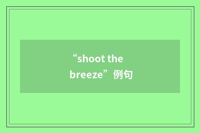 “shoot the breeze”例句