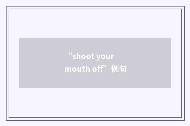“shoot your mouth off”例句