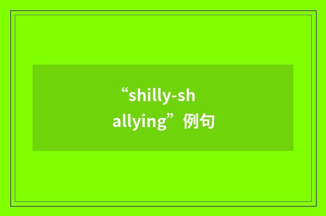 “shilly-shallying”例句