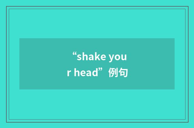 “shake your head”例句