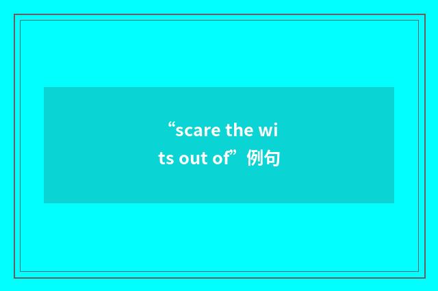 “scare the wits out of”例句