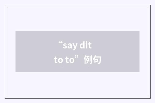 “say ditto to”例句
