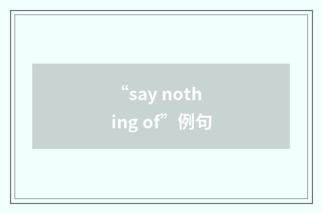 “say nothing of”例句
