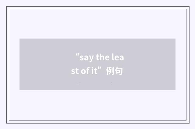 “say the least of it”例句