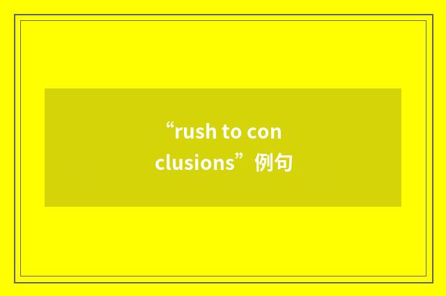 “rush to conclusions”例句