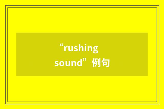 “rushing sound”例句