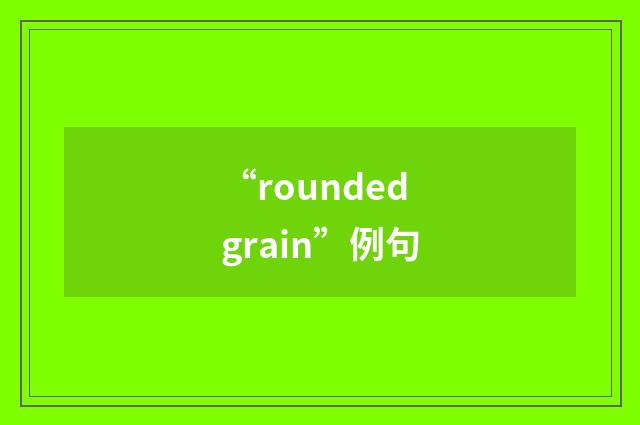 “rounded grain”例句