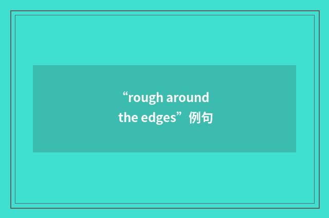 “rough around the edges”例句