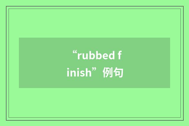 “rubbed finish”例句