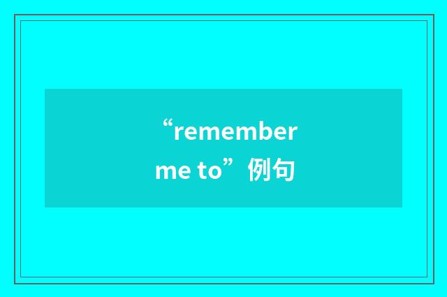 “remember me to”例句