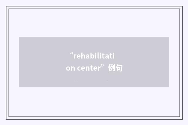 “rehabilitation center”例句