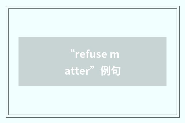 “refuse matter”例句
