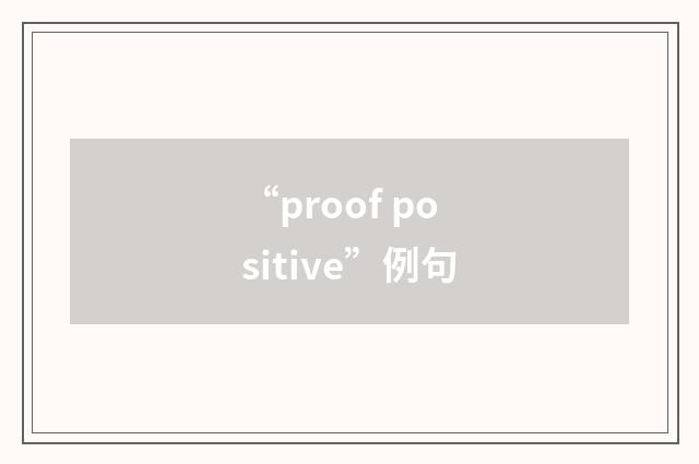“proof positive”例句