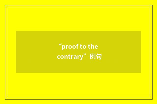 “proof to the contrary”例句